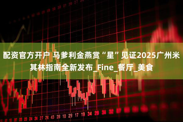 配资官方开户 马爹利金燕赏“星”见证2025广州米其林指南全新发布_Fine_餐厅_美食