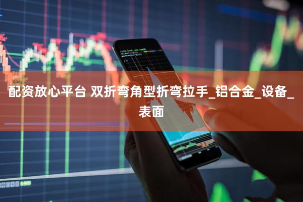 配资放心平台 双折弯角型折弯拉手_铝合金_设备_表面
