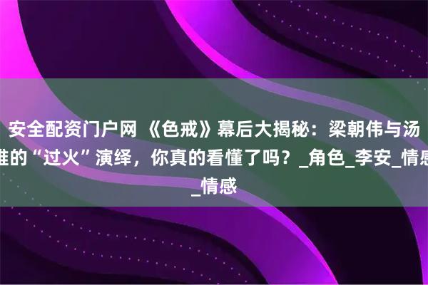 安全配资门户网 《色戒》幕后大揭秘：梁朝伟与汤唯的“过火”演绎，你真的看懂了吗？_角色_李安_情感