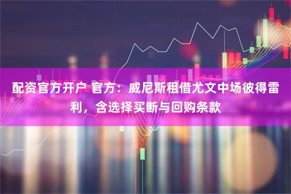 配资官方开户 官方：威尼斯租借尤文中场彼得雷利，含选择买断与回购条款
