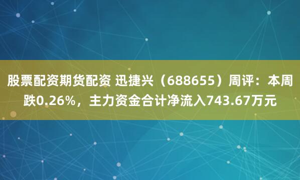 股票配资期货配资 迅捷兴（688655）周评：本周跌0.26%，主力资金合计净流入743.67万元