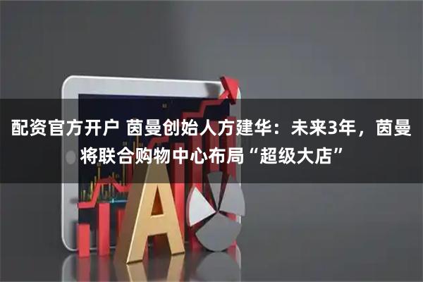 配资官方开户 茵曼创始人方建华：未来3年，茵曼将联合购物中心布局“超级大店”