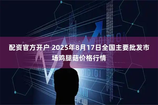 配资官方开户 2025年8月17日全国主要批发市场鸡腿菇价格行情
