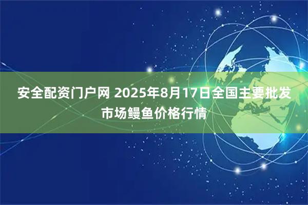 安全配资门户网 2025年8月17日全国主要批发市场鳗鱼价格行情