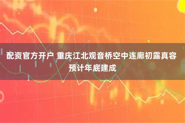 配资官方开户 重庆江北观音桥空中连廊初露真容 预计年底建成
