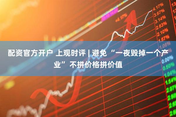 配资官方开户 上观时评 | 避免 “一夜毁掉一个产业” 不拼价格拼价值