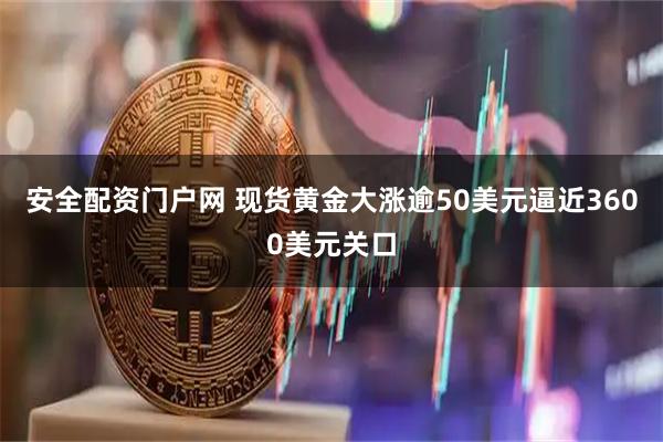 安全配资门户网 现货黄金大涨逾50美元逼近3600美元关口