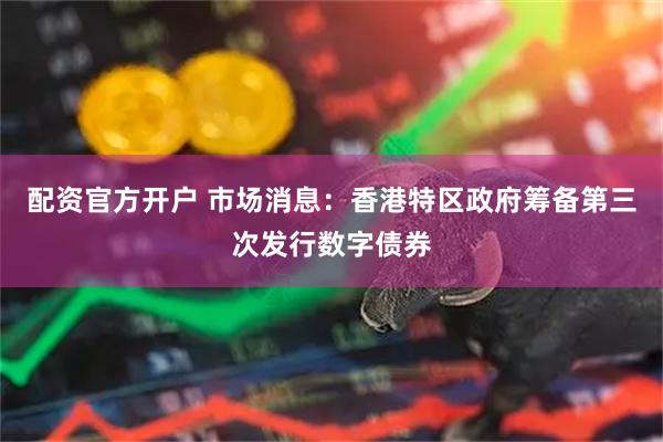 配资官方开户 市场消息：香港特区政府筹备第三次发行数字债券