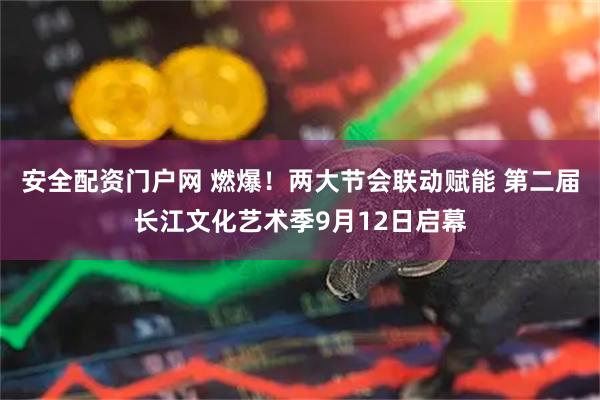 安全配资门户网 燃爆！两大节会联动赋能 第二届长江文化艺术季9月12日启幕