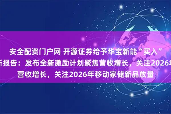 安全配资门户网 开源证券给予华宝新能“买入”评级，公司信息更新报告：发布全新激励计划聚焦营收增长，关注2026年移动家储新品放量