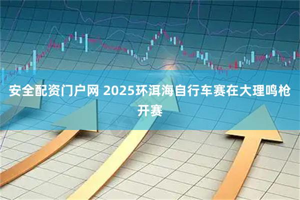 安全配资门户网 2025环洱海自行车赛在大理鸣枪开赛