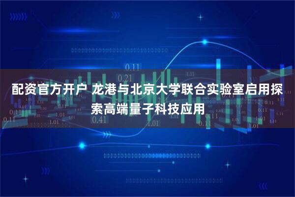 配资官方开户 龙港与北京大学联合实验室启用探索高端量子科技应用