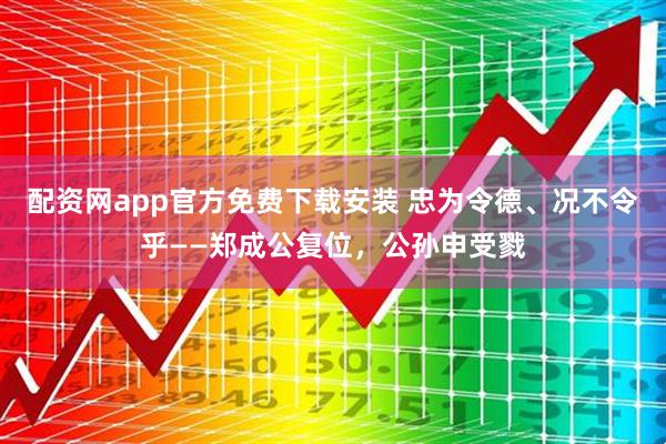 配资网app官方免费下载安装 忠为令德、况不令乎——郑成公复位，公孙申受戮