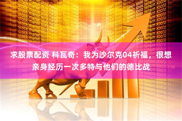 求股票配资 科瓦奇：我为沙尔克04祈福，很想亲身经历一次多特与他们的德比战