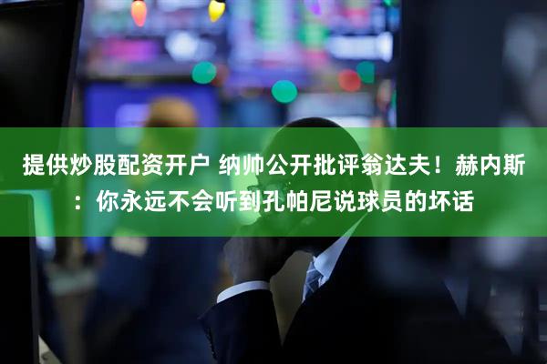 提供炒股配资开户 纳帅公开批评翁达夫！赫内斯：你永远不会听到孔帕尼说球员的坏话