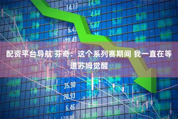 配资平台导航 芬奇：这个系列赛期间 我一直在等道苏姆觉醒