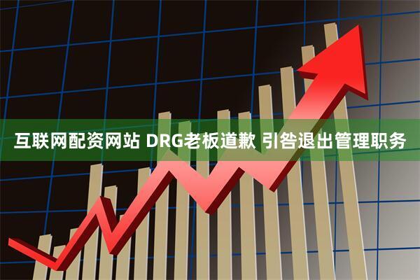 互联网配资网站 DRG老板道歉 引咎退出管理职务