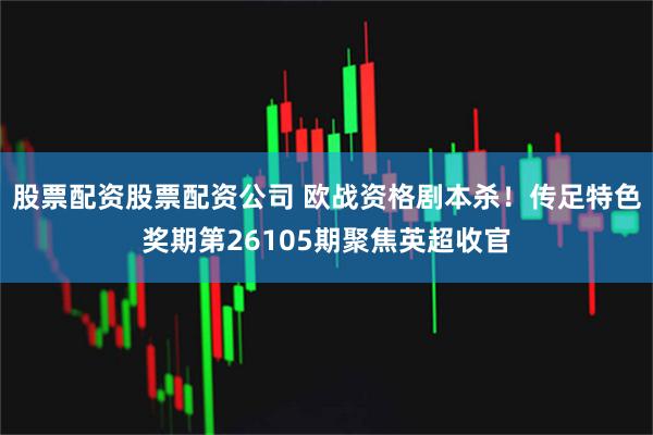 股票配资股票配资公司 欧战资格剧本杀！传足特色奖期第26105期聚焦英超收官