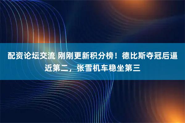 配资论坛交流 刚刚更新积分榜！德比斯夺冠后逼近第二，张雪机车稳坐第三