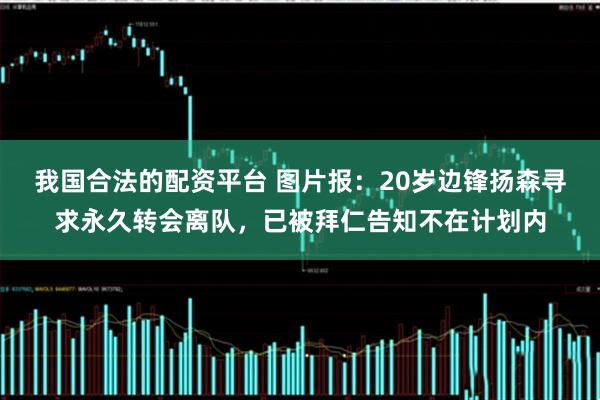 我国合法的配资平台 图片报：20岁边锋扬森寻求永久转会离队，已被拜仁告知不在计划内