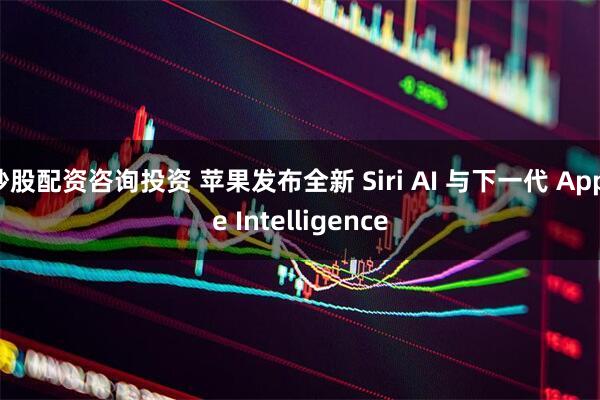 炒股配资咨询投资 苹果发布全新 Siri AI 与下一代 Apple Intelligence