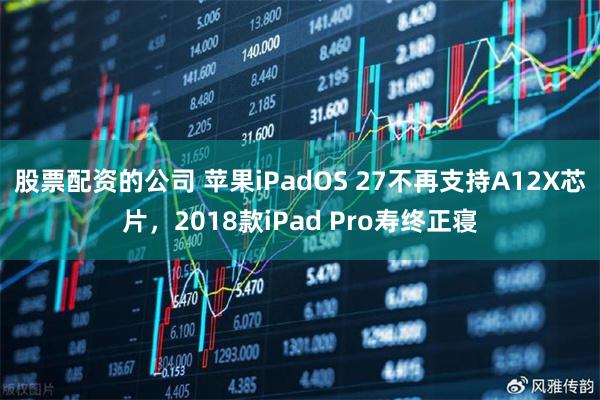 股票配资的公司 苹果iPadOS 27不再支持A12X芯片，2018款iPad Pro寿终正寝