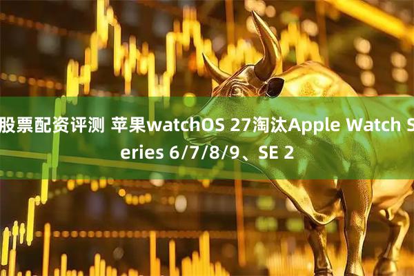 股票配资评测 苹果watchOS 27淘汰Apple Watch Series 6/7/8/9、SE 2